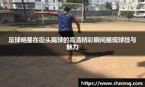 足球明星在街头踢球的高清精彩瞬间展现球技与魅力