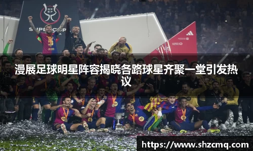 漫展足球明星阵容揭晓各路球星齐聚一堂引发热议