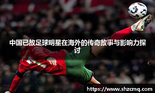 中国已故足球明星在海外的传奇故事与影响力探讨